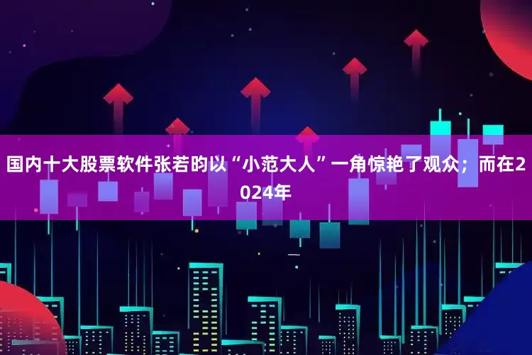 国内十大股票软件张若昀以“小范大人”一角惊艳了观众；而在2024年