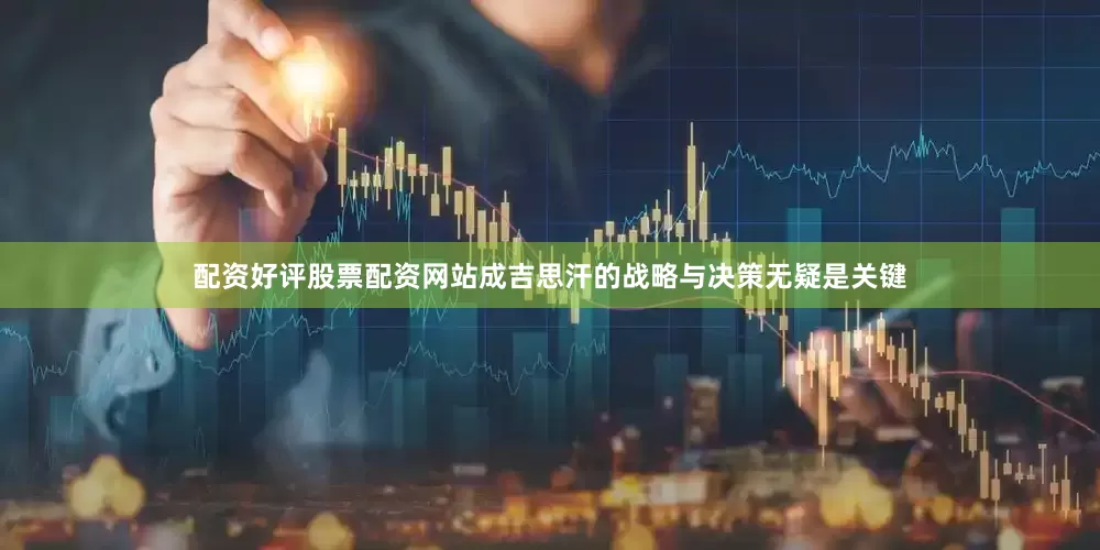 配资好评股票配资网站成吉思汗的战略与决策无疑是关键