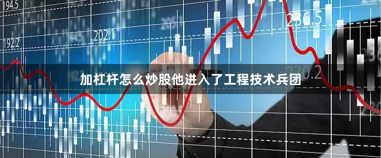 加杠杆怎么炒股他进入了工程技术兵团