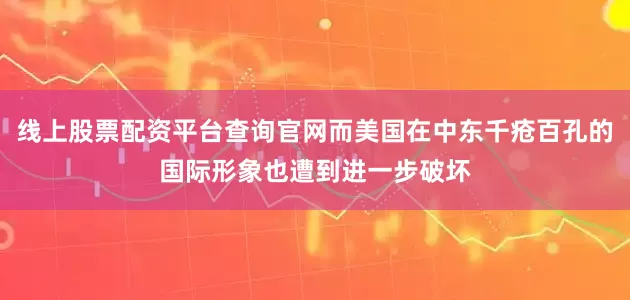 线上股票配资平台查询官网而美国在中东千疮百孔的国际形象也遭到进一步破坏