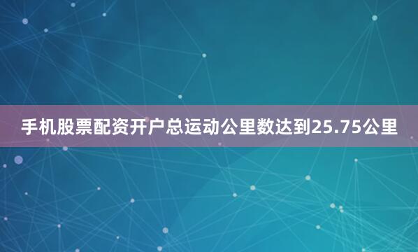 手机股票配资开户总运动公里数达到25.75公里