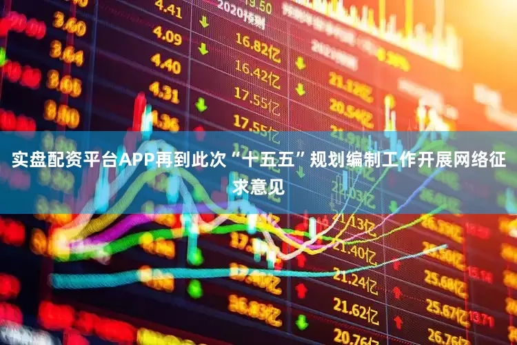 实盘配资平台APP再到此次“十五五”规划编制工作开展网络征求意见