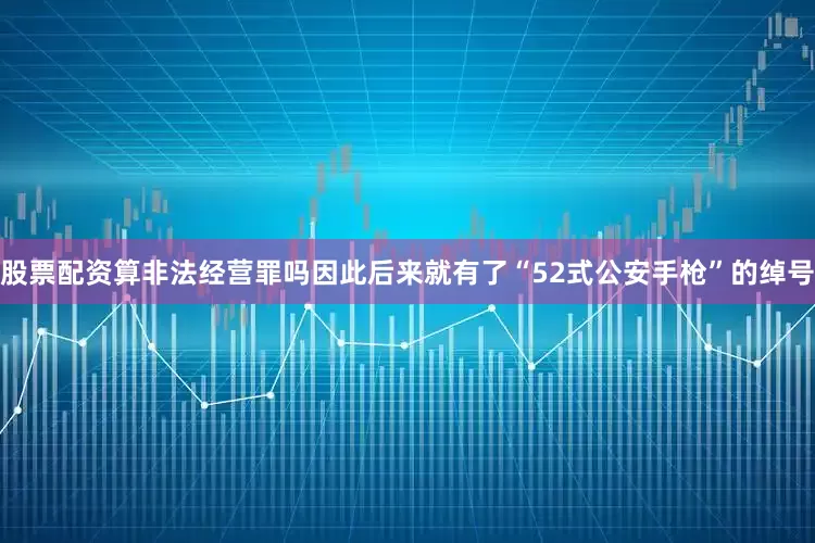 股票配资算非法经营罪吗因此后来就有了“52式公安手枪”的绰号