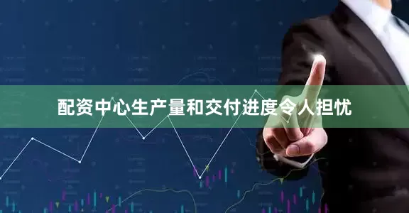 配资中心生产量和交付进度令人担忧