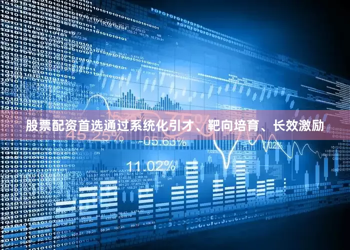 股票配资首选通过系统化引才、靶向培育、长效激励