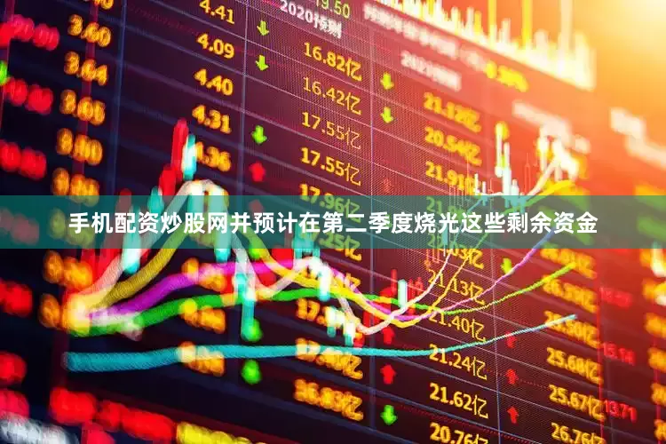 手机配资炒股网并预计在第二季度烧光这些剩余资金