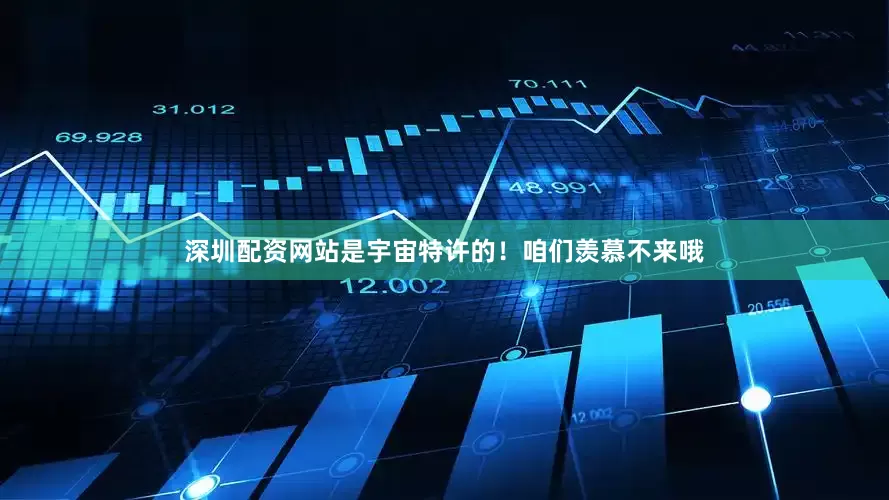 深圳配资网站是宇宙特许的！咱们羡慕不来哦