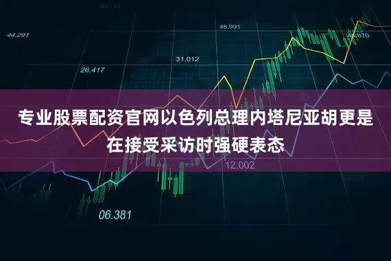 专业股票配资官网以色列总理内塔尼亚胡更是在接受采访时强硬表态