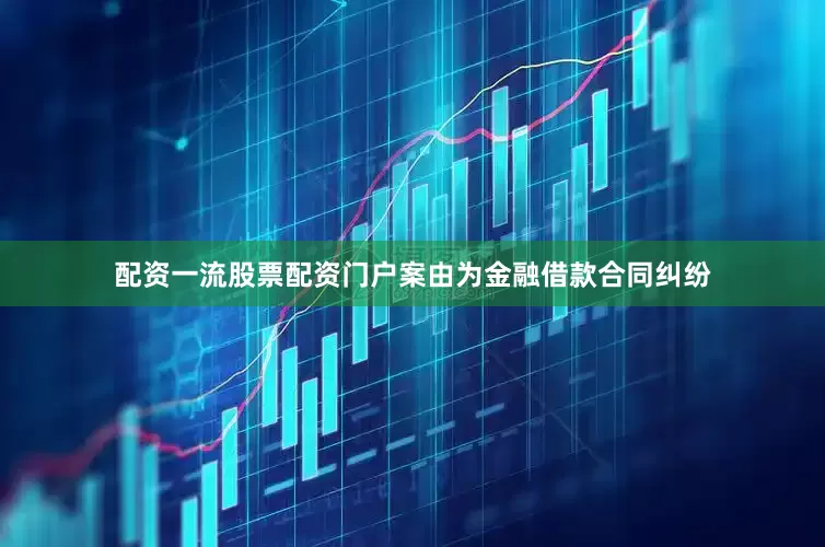 配资一流股票配资门户案由为金融借款合同纠纷