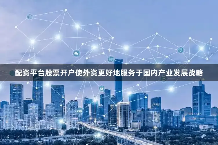 配资平台股票开户使外资更好地服务于国内产业发展战略
