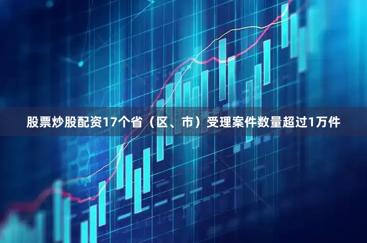 股票炒股配资17个省（区、市）受理案件数量超过1万件