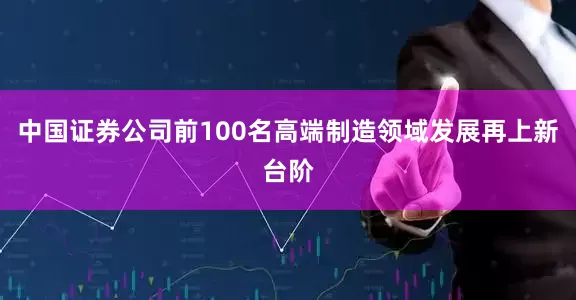 中国证券公司前100名高端制造领域发展再上新台阶