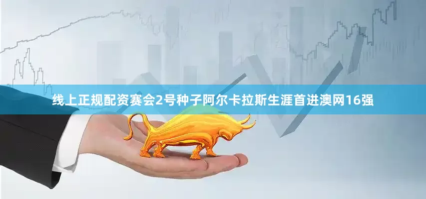 线上正规配资赛会2号种子阿尔卡拉斯生涯首进澳网16强