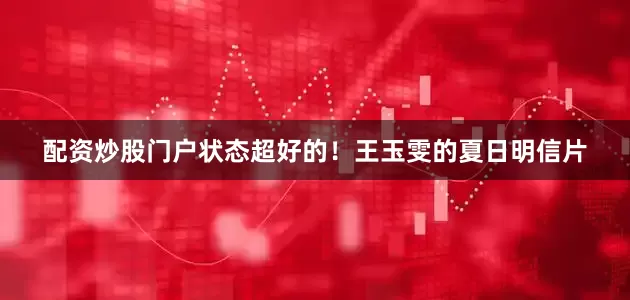 配资炒股门户状态超好的！王玉雯的夏日明信片