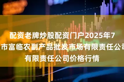 配资老牌炒股配资门户2025年7月7日临夏市富临农副产品批发市场有限责任公司价格行情