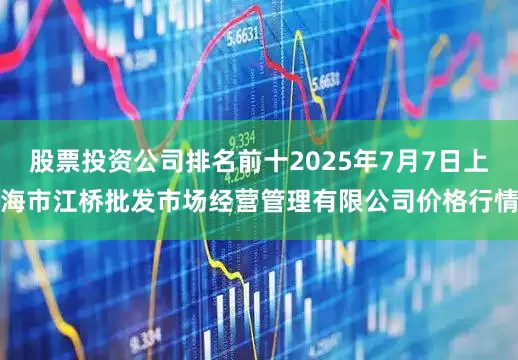 股票投资公司排名前十2025年7月7日上海市江桥批发市场经营管理有限公司价格行情