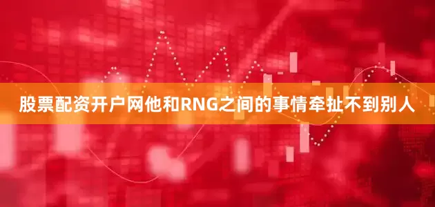 股票配资开户网他和RNG之间的事情牵扯不到别人