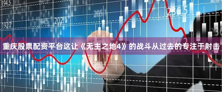 重庆股票配资平台这让《无主之地4》的战斗从过去的专注于射击