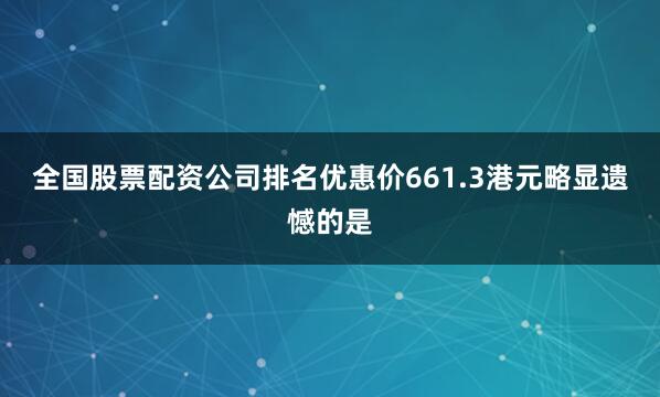 全国股票配资公司排名优惠价661.3港元略显遗憾的是