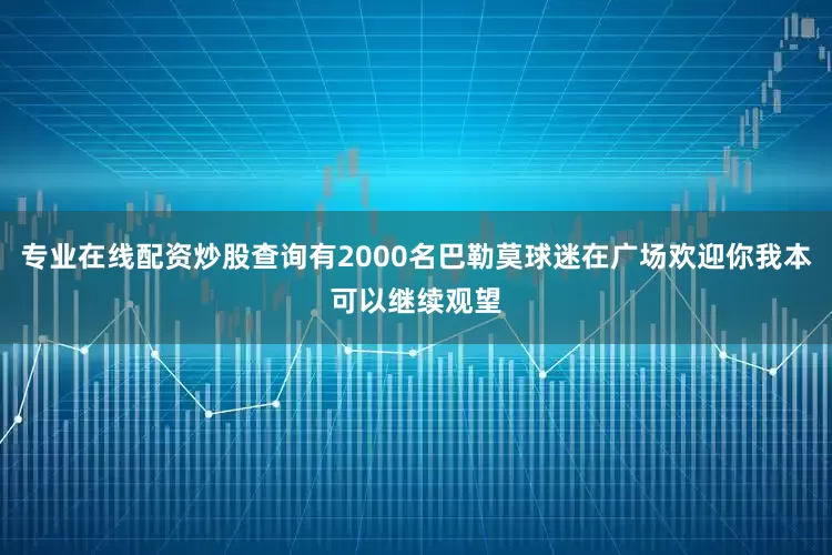专业在线配资炒股查询有2000名巴勒莫球迷在广场欢迎你我本可以继续观望