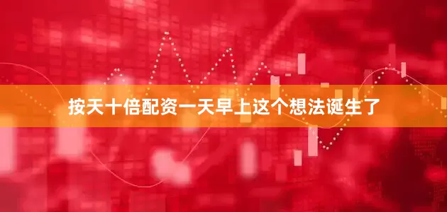 按天十倍配资一天早上这个想法诞生了