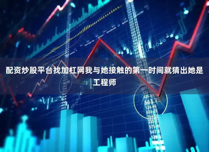 配资炒股平台找加杠网我与她接触的第一时间就猜出她是工程师