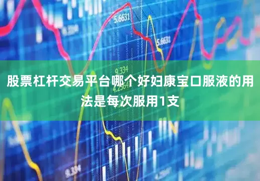 股票杠杆交易平台哪个好妇康宝口服液的用法是每次服用1支