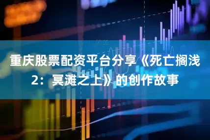 重庆股票配资平台分享《死亡搁浅2：冥滩之上》的创作故事