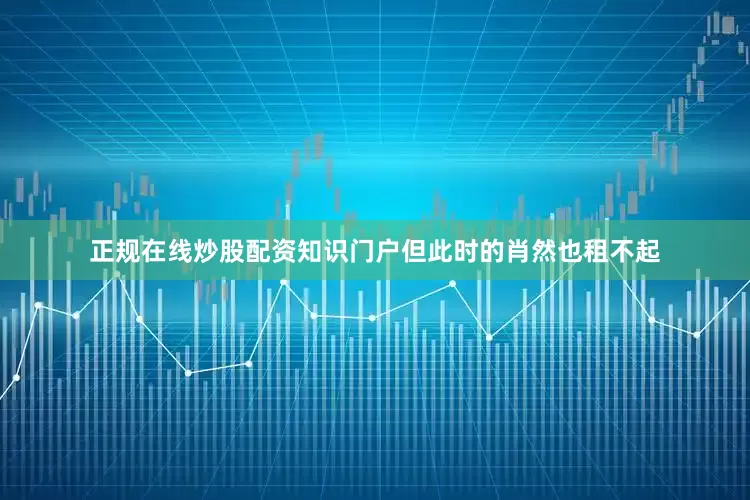 正规在线炒股配资知识门户但此时的肖然也租不起