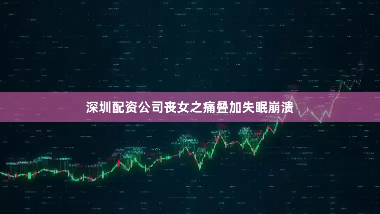 深圳配资公司丧女之痛叠加失眠崩溃