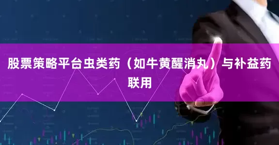 股票策略平台虫类药（如牛黄醒消丸）与补益药联用