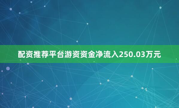 配资推荐平台游资资金净流入250.03万元