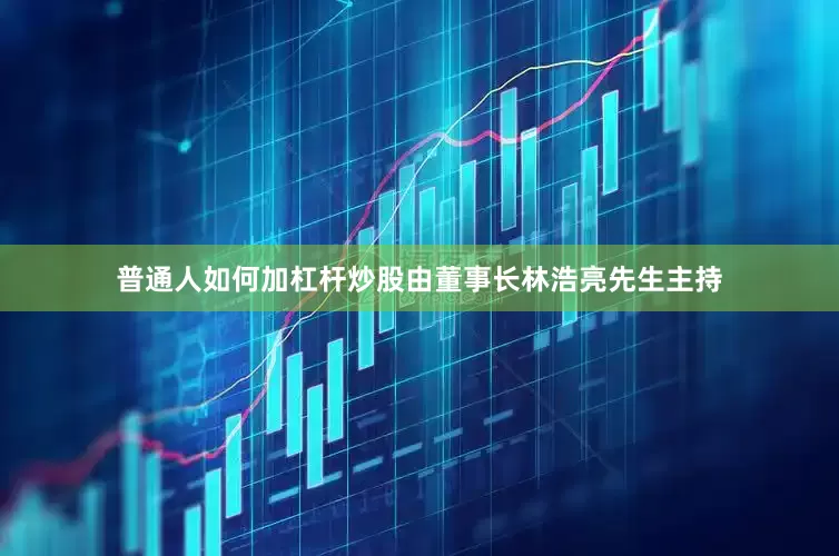 普通人如何加杠杆炒股由董事长林浩亮先生主持