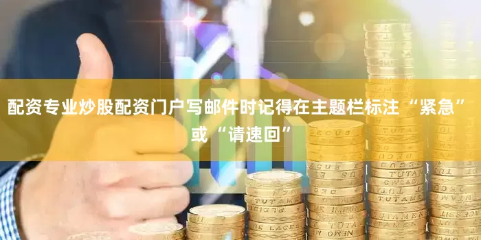 配资专业炒股配资门户写邮件时记得在主题栏标注 “紧急” 或 “请速回”