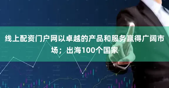 线上配资门户网以卓越的产品和服务赢得广阔市场；出海100个国家