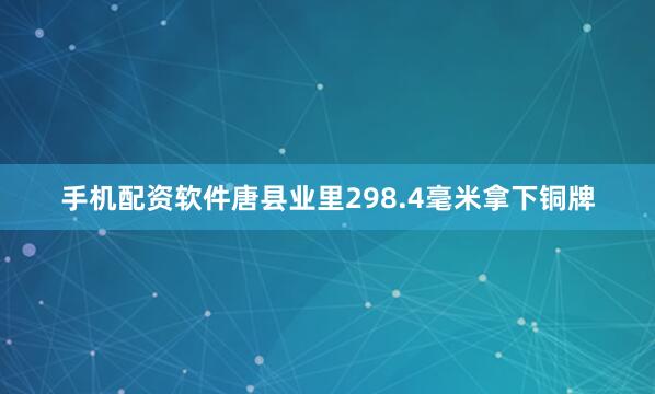 手机配资软件唐县业里298.4毫米拿下铜牌