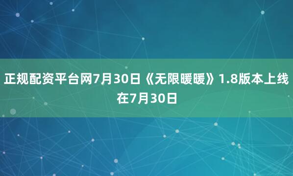 正规配资平台网7月30日《无限暖暖》1.8版本上线在7月30日