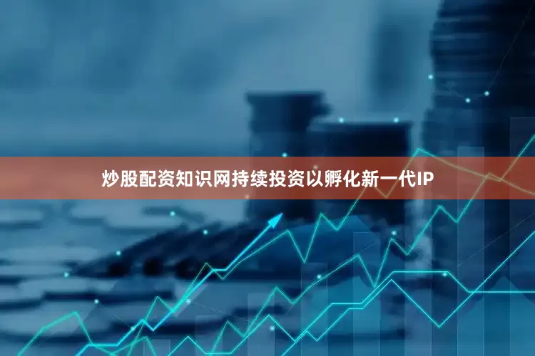 炒股配资知识网持续投资以孵化新一代IP
