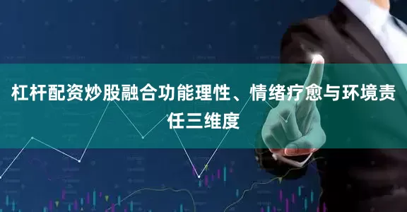 杠杆配资炒股融合功能理性、情绪疗愈与环境责任三维度