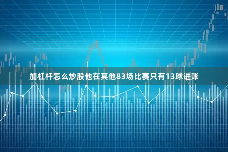 加杠杆怎么炒股他在其他83场比赛只有13球进账