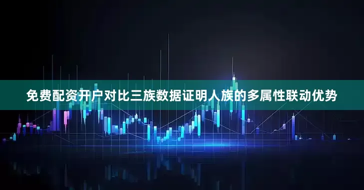 免费配资开户对比三族数据证明人族的多属性联动优势