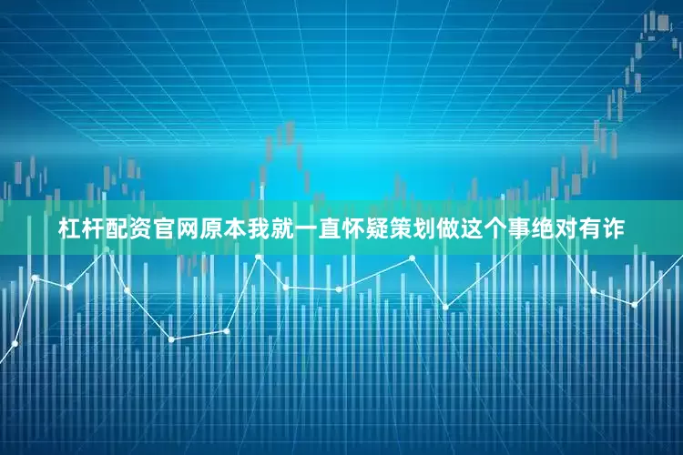 杠杆配资官网原本我就一直怀疑策划做这个事绝对有诈