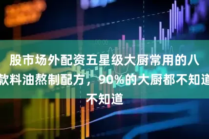 股市场外配资五星级大厨常用的八款料油熬制配方，90%的大厨都不知道