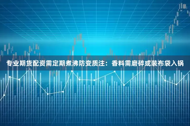 专业期货配资需定期煮沸防变质注：香料需磨碎或装布袋入锅