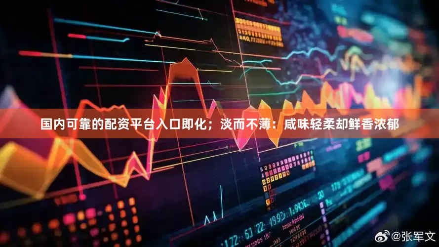 国内可靠的配资平台入口即化；淡而不薄：咸味轻柔却鲜香浓郁