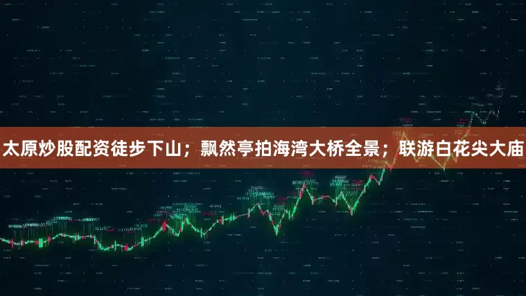 太原炒股配资徒步下山；飘然亭拍海湾大桥全景；联游白花尖大庙