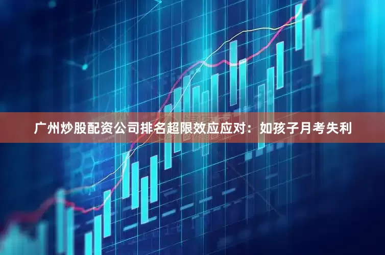 广州炒股配资公司排名超限效应应对：如孩子月考失利
