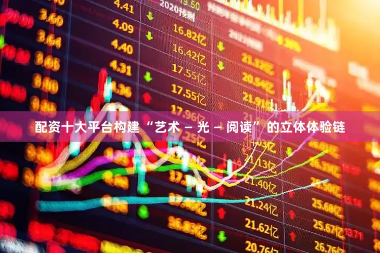 配资十大平台构建 “艺术 — 光 — 阅读” 的立体体验链