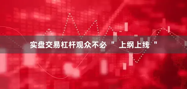 实盘交易杠杆观众不必 ＂ 上纲上线 ＂