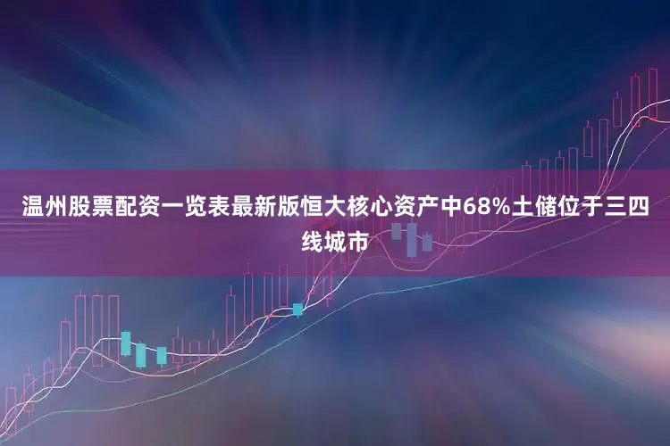 温州股票配资一览表最新版恒大核心资产中68%土储位于三四线城市